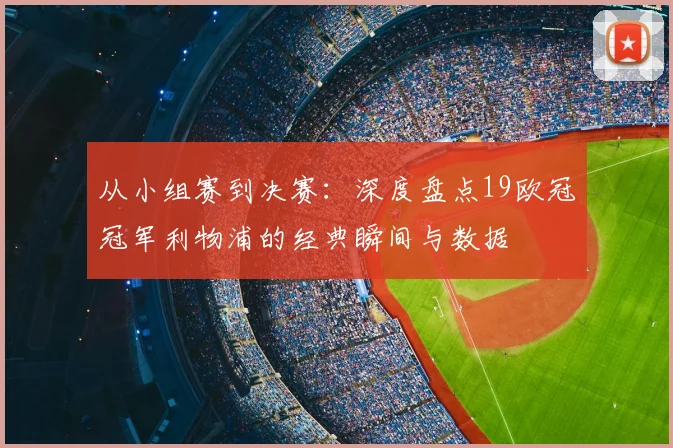从小组赛到决赛：深度盘点19欧冠冠军利物浦的经典瞬间与数据