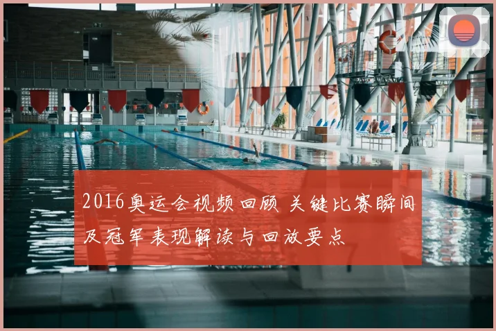 2016奥运会视频回顾 关键比赛瞬间及冠军表现解读与回放要点