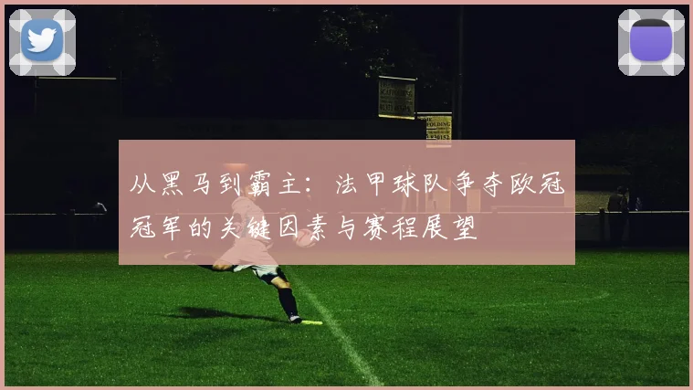 从黑马到霸主：法甲球队争夺欧冠冠军的关键因素与赛程展望