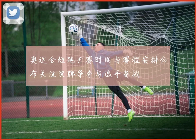 奥运会短跑开赛时间与赛程安排公布关注奖牌争夺与选手备战