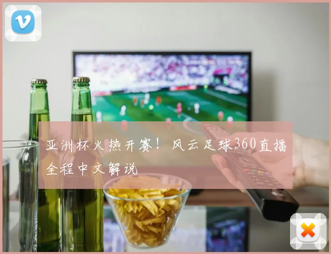 亚洲杯火热开赛！风云足球360直播全程中文解说