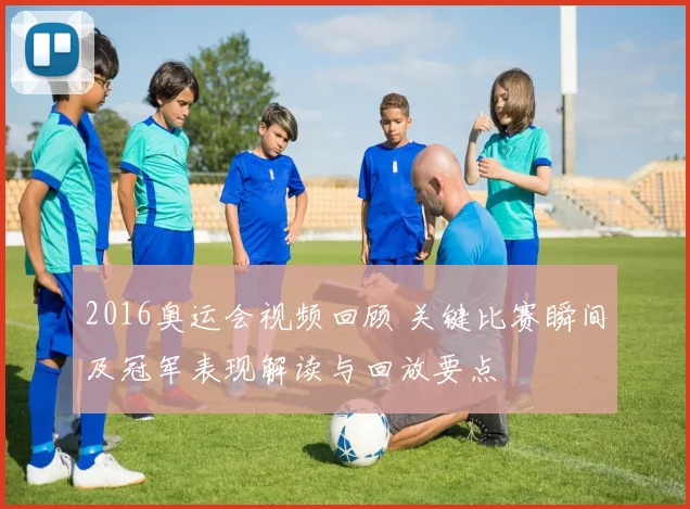 2016奥运会视频回顾 关键比赛瞬间及冠军表现解读与回放要点