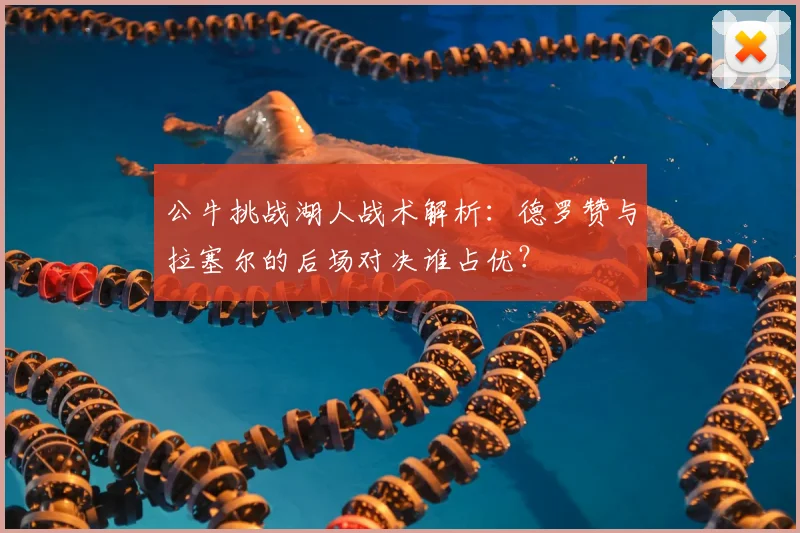 公牛挑战湖人战术解析：德罗赞与拉塞尔的后场对决谁占优？