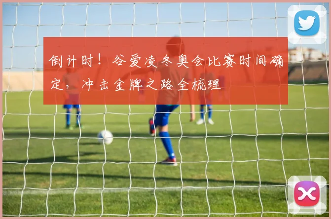 倒计时！谷爱凌冬奥会比赛时间确定，冲击金牌之路全梳理