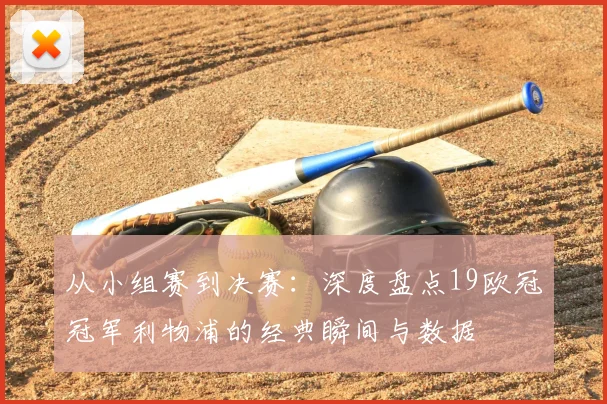 从小组赛到决赛：深度盘点19欧冠冠军利物浦的经典瞬间与数据