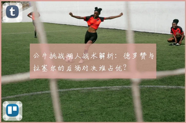 公牛挑战湖人战术解析：德罗赞与拉塞尔的后场对决谁占优？