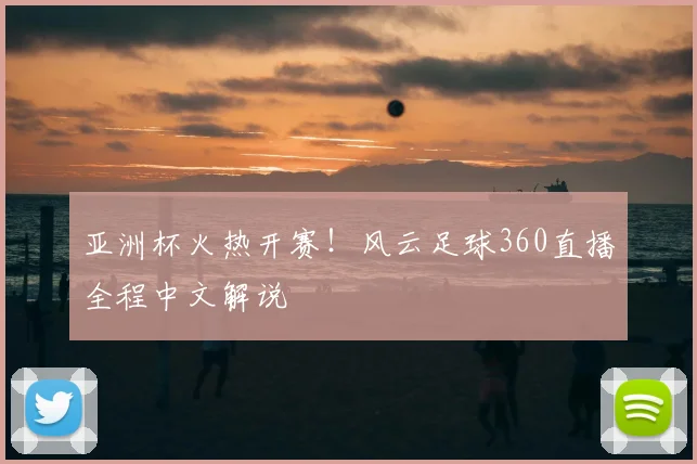 亚洲杯火热开赛！风云足球360直播全程中文解说