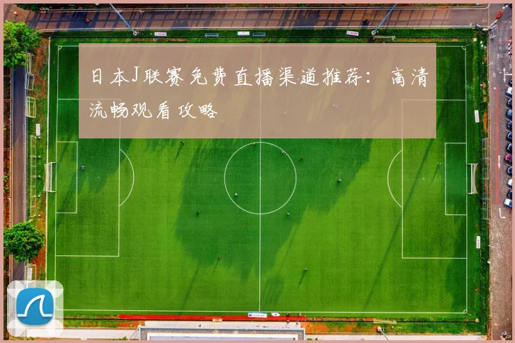日本J联赛免费直播渠道推荐：高清流畅观看攻略