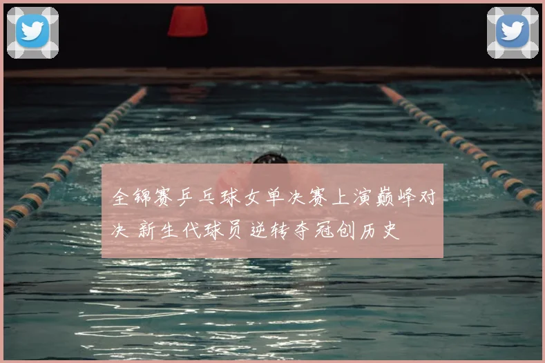 全锦赛乒乓球女单决赛上演巅峰对决 新生代球员逆转夺冠创历史