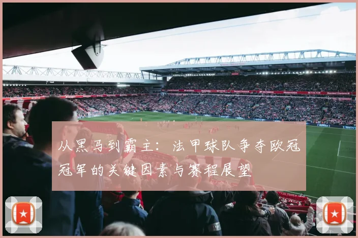 从黑马到霸主：法甲球队争夺欧冠冠军的关键因素与赛程展望