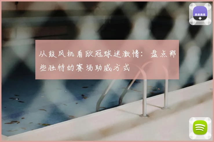 从鼓风机看欧冠球迷激情：盘点那些独特的赛场助威方式