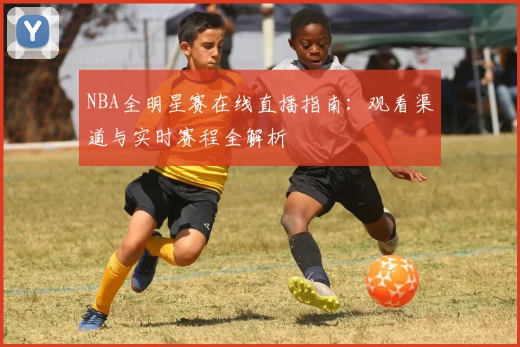 NBA全明星赛在线直播指南：观看渠道与实时赛程全解析