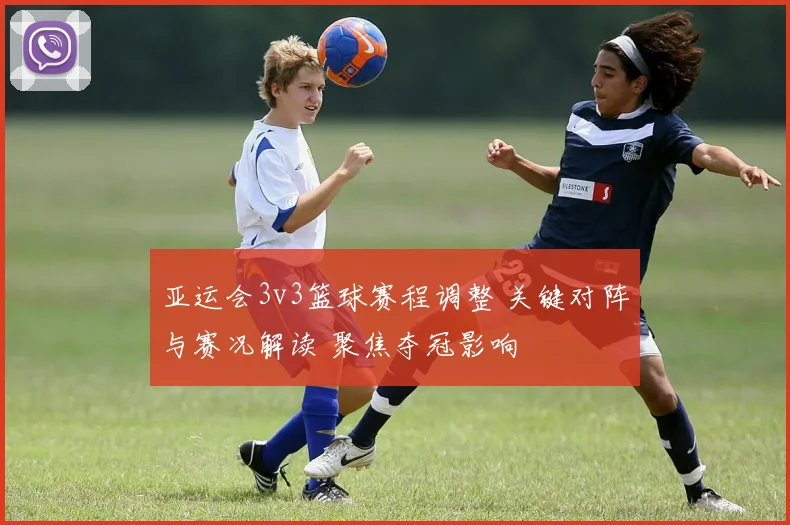 亚运会3v3篮球赛程调整 关键对阵与赛况解读 聚焦夺冠影响