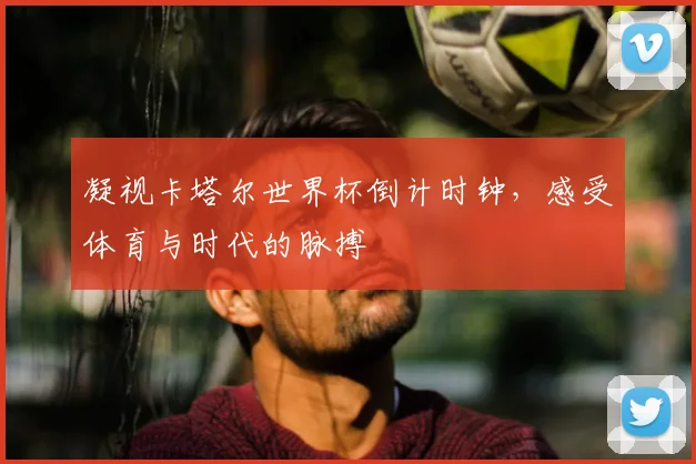 凝视卡塔尔世界杯倒计时钟,感受体育与时代的脉搏