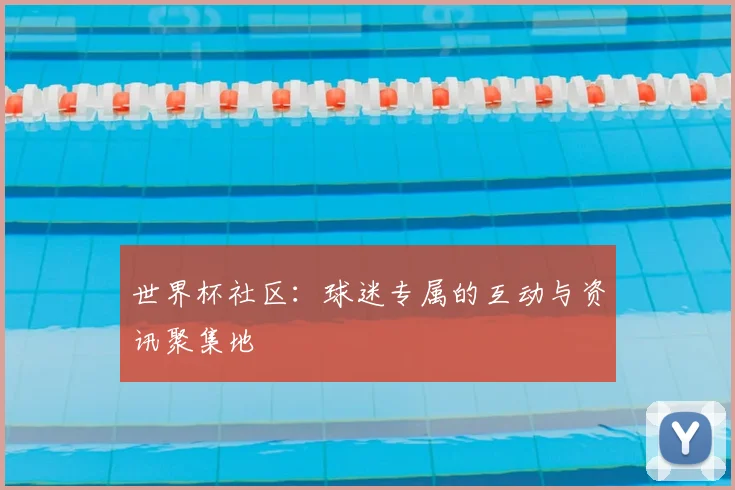 世界杯社区:球迷专属的互动与资讯聚集地