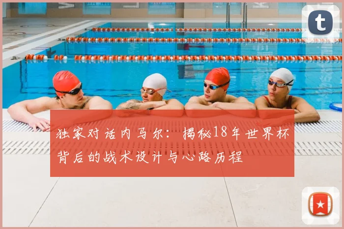 独家对话内马尔:揭秘18年世界杯背后的战术设计与心路历程