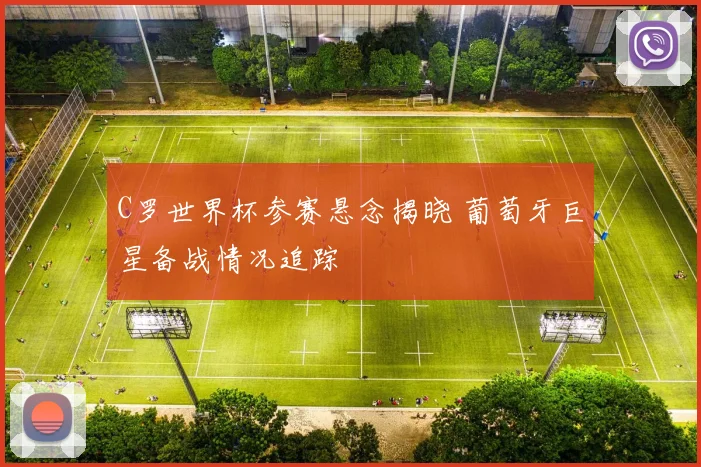 C罗世界杯参赛悬念揭晓 葡萄牙巨星备战情况追踪