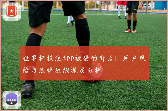 世界杯投注App被禁的背后：用户风险与法律红线深度分析