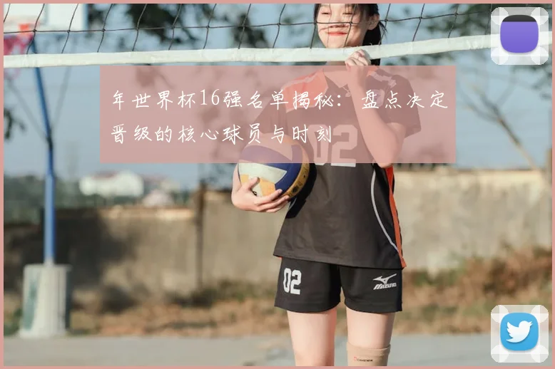 年世界杯16强名单揭秘：盘点决定晋级的核心球员与时刻