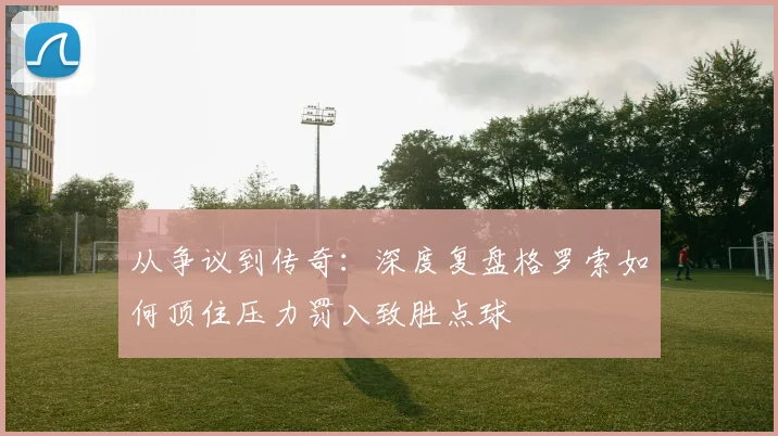从争议到传奇：深度复盘格罗索如何顶住压力罚入致胜点球