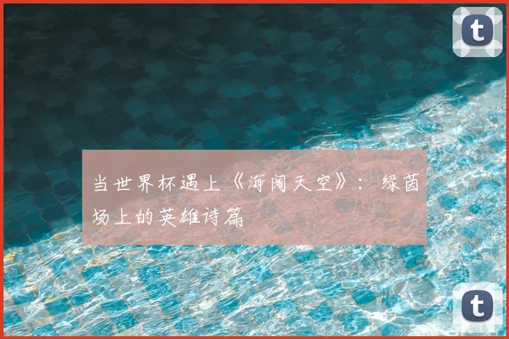 当世界杯遇上《海阔天空》：绿茵场上的英雄诗篇