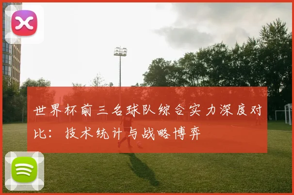 世界杯前三名球队综合实力深度对比：技术统计与战略博弈