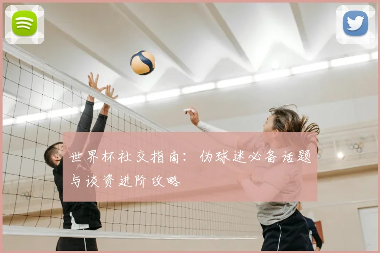 世界杯社交指南:伪球迷必备话题与谈资进阶攻略