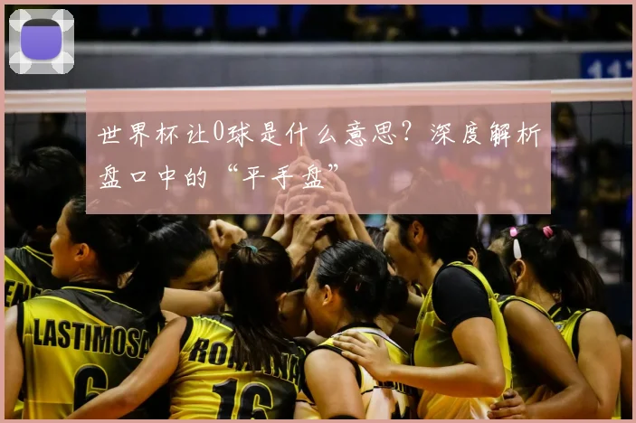 世界杯让0球是什么意思?深度解析盘口中的“平手盘”