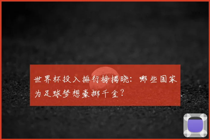 世界杯投入排行榜揭晓：哪些国家为足球梦想豪掷千金？