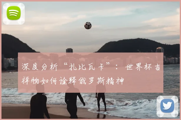 深度分析“扎比瓦卡”：世界杯吉祥物如何诠释俄罗斯精神