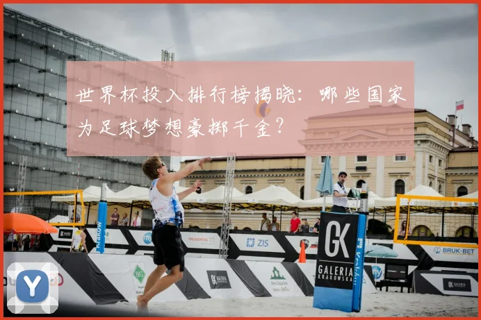 世界杯投入排行榜揭晓：哪些国家为足球梦想豪掷千金？