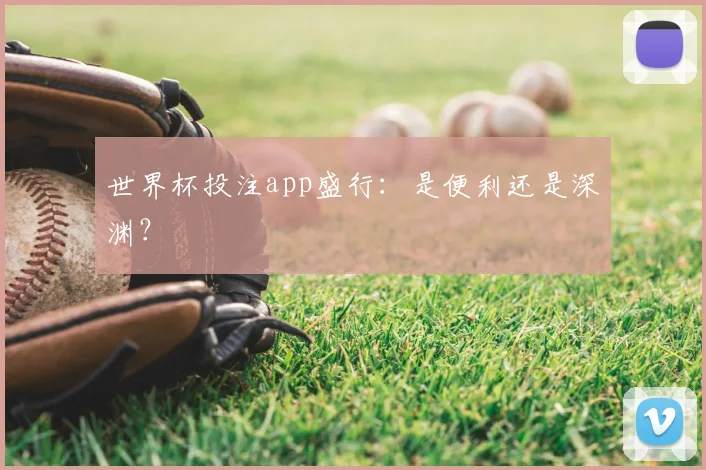 世界杯投注app盛行：是便利还是深渊？