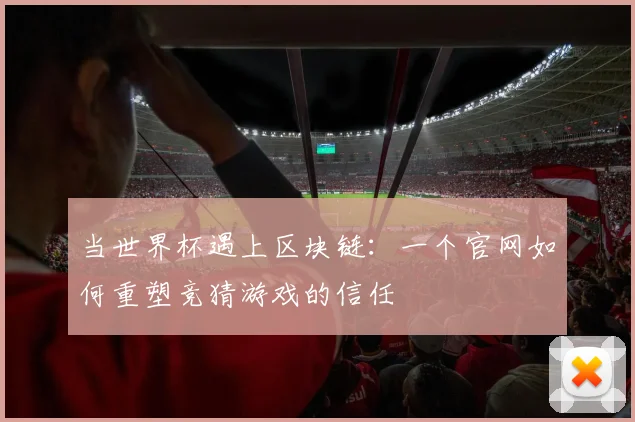 当世界杯遇上区块链：一个官网如何重塑竞猜游戏的信任