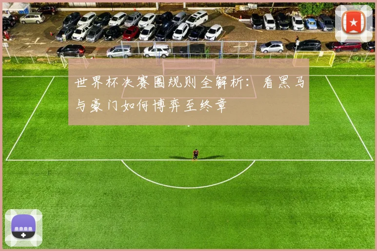 世界杯决赛圈规则全解析：看黑马与豪门如何博弈至终章