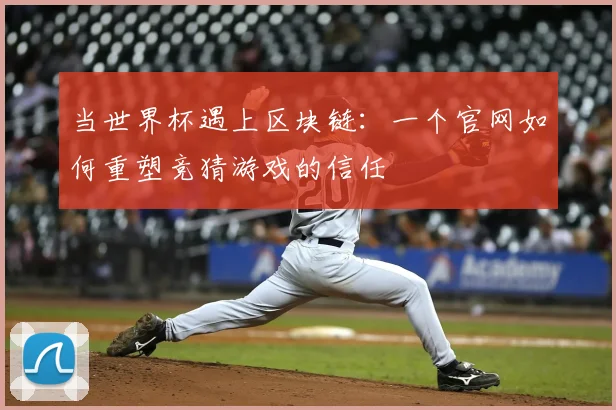 当世界杯遇上区块链：一个官网如何重塑竞猜游戏的信任