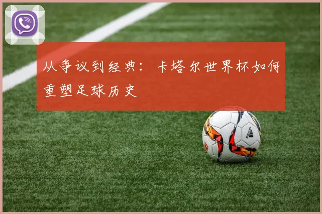 从争议到经典:卡塔尔世界杯如何重塑足球历史