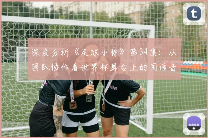 深度分析《足球小将》第34集：从团队协作看世界杯舞台上的国语音韵魅力
