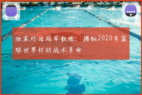 独家对话冠军教练：揭秘2020年篮球世界杯的战术革命