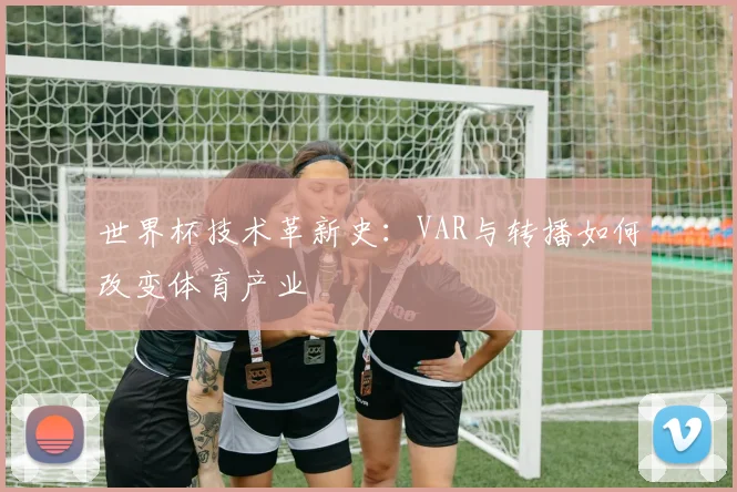 世界杯技术革新史：VAR与转播如何改变体育产业