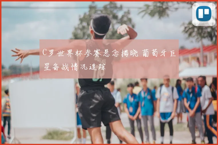 C罗世界杯参赛悬念揭晓 葡萄牙巨星备战情况追踪
