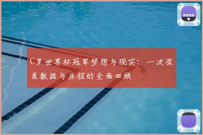 C罗世界杯冠军梦想与现实:一次深度数据与历程的全面回顾