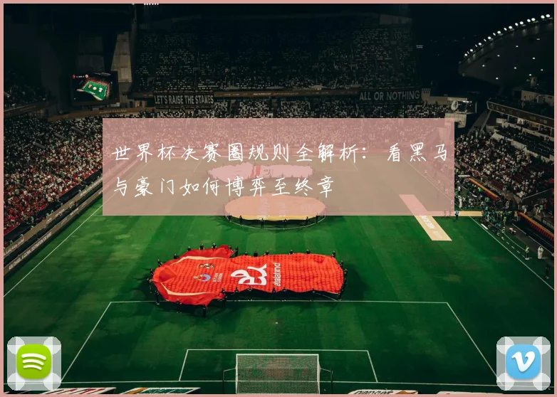 世界杯决赛圈规则全解析：看黑马与豪门如何博弈至终章