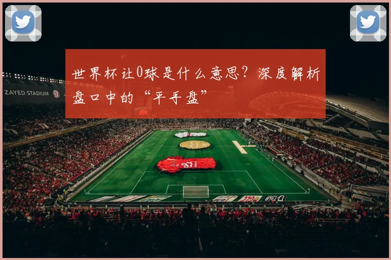 世界杯让0球是什么意思?深度解析盘口中的“平手盘”