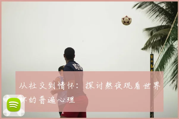 从社交到情怀：探讨熬夜观看世界杯的普遍心理