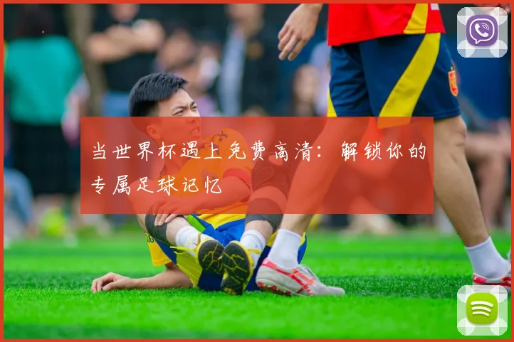 当世界杯遇上免费高清：解锁你的专属足球记忆